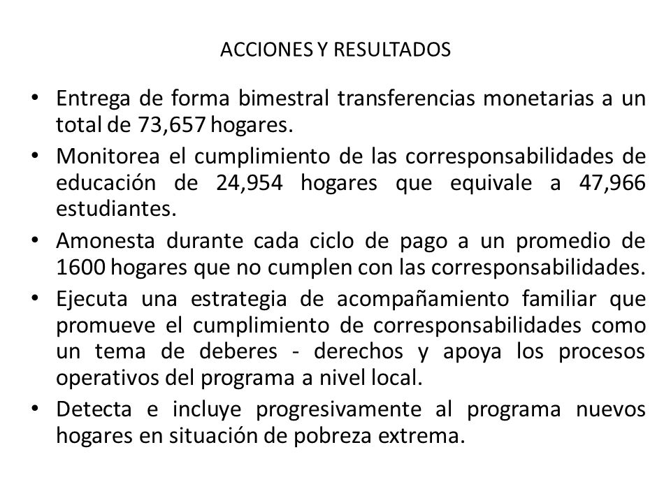 ACCIONES Y RESULTADOS Entrega de forma bimestral transferencias monetarias a un total de 73,657 hogares.