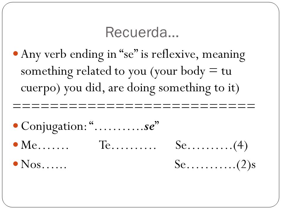 Recuerda… Any verb ending in se is reflexive, meaning something related to you (your body = tu cuerpo) you did, are doing something to it)