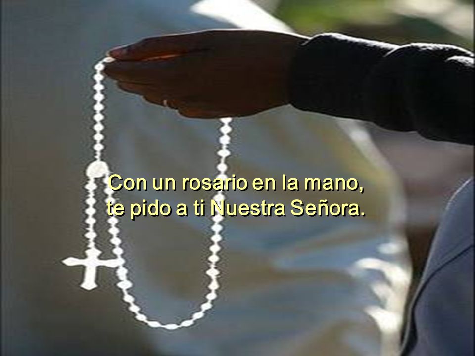 Con un rosario en la mano, te pido a ti Nuestra Señora.