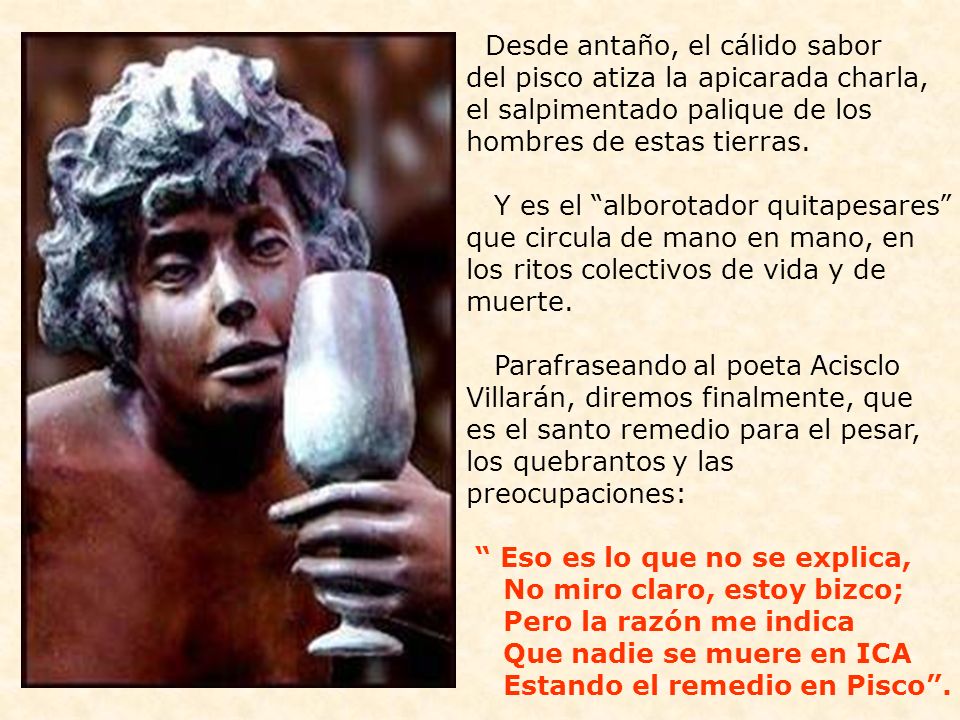 Desde antaño, el cálido sabor del pisco atiza la apicarada charla, el salpimentado palique de los hombres de estas tierras.