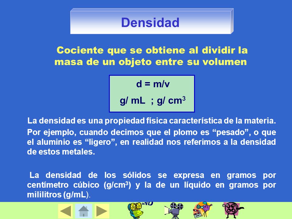 Densidad Cociente que se obtiene al dividir la masa de un objeto entre su volumen. d = m/v. g/ mL ; g/ cm3.