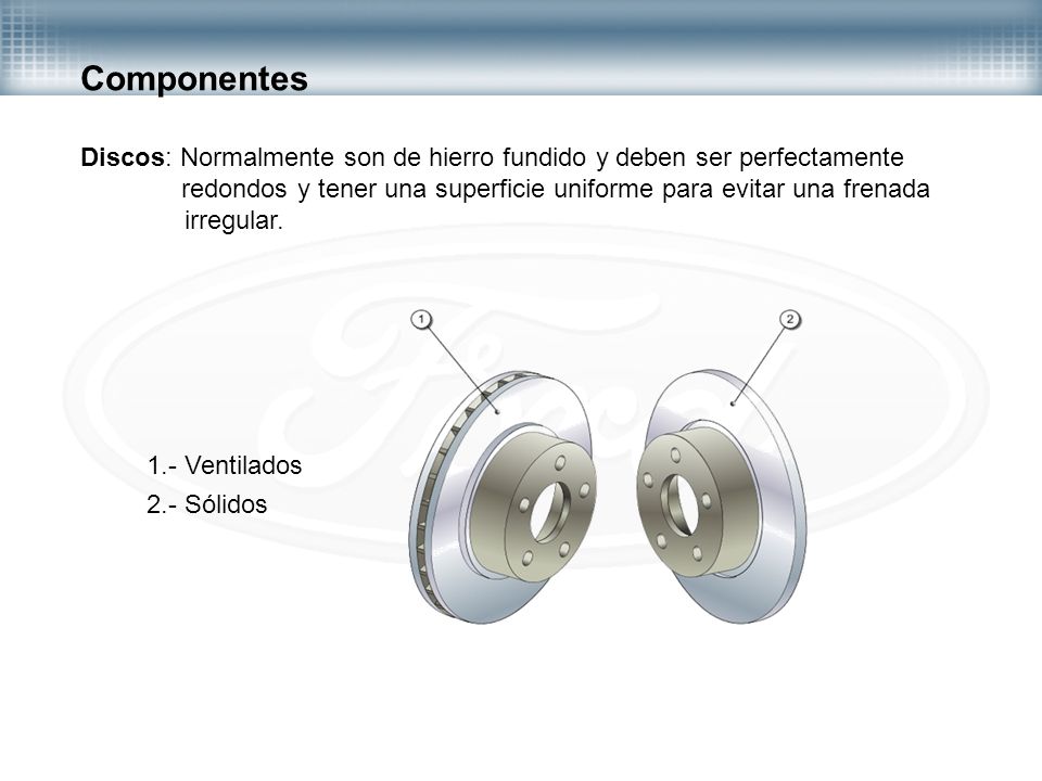 Componentes Discos: Normalmente son de hierro fundido y deben ser perfectamente. redondos y tener una superficie uniforme para evitar una frenada.