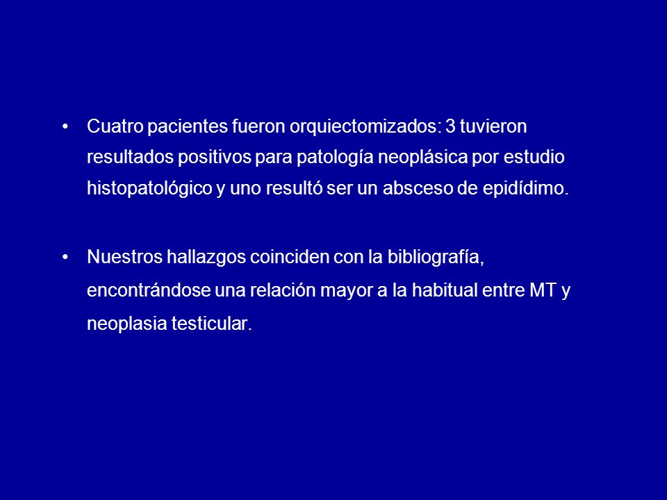 Cuatro pacientes fueron orquiectomizados: 3 tuvieron resultados positivos para patología neoplásica por estudio histopatológico y uno resultó ser un absceso de epidídimo.