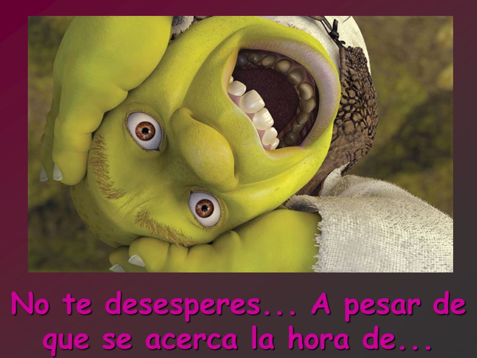 No te desesperes... A pesar de que se acerca la hora de...