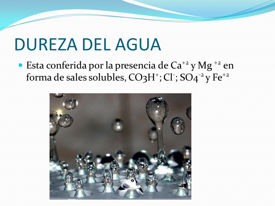 DUREZA DEL AGUA Esta conferida por la presencia de Ca+2 y Mg +2 en forma de sales solubles, CO3H+; Cl-; SO4-2 y Fe+2.