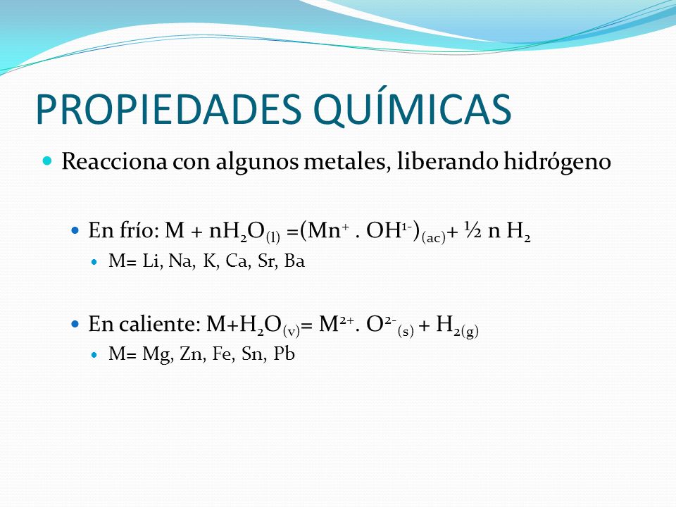 PROPIEDADES QUÍMICAS Reacciona con algunos metales, liberando hidrógeno. En frío: M + nH2O(l) =(Mn+ . OH1-)(ac)+ ½ n H2.
