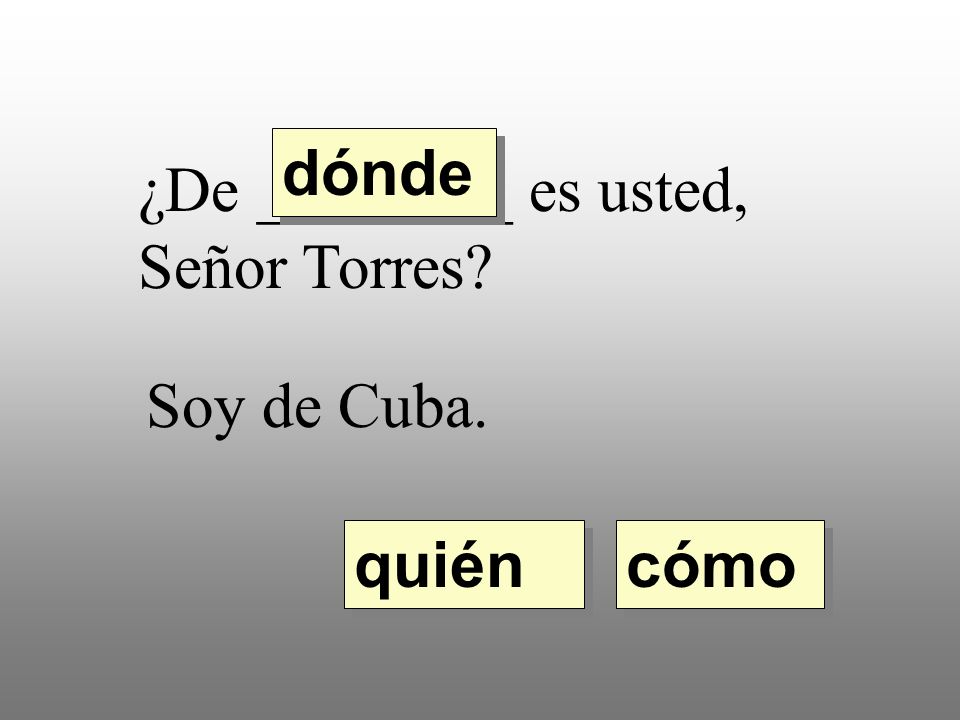 dónde ¿De ________ es usted, Señor Torres Soy de Cuba. quién cómo