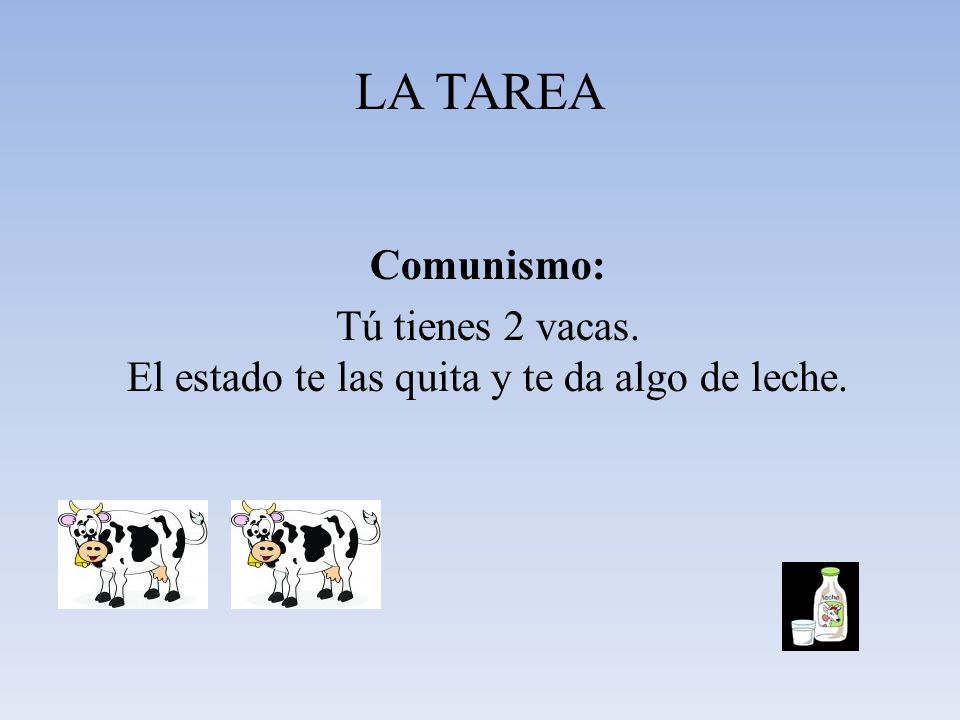 LA TAREA Comunismo: Tú tienes 2 vacas. El estado te las quita y te da algo de leche.