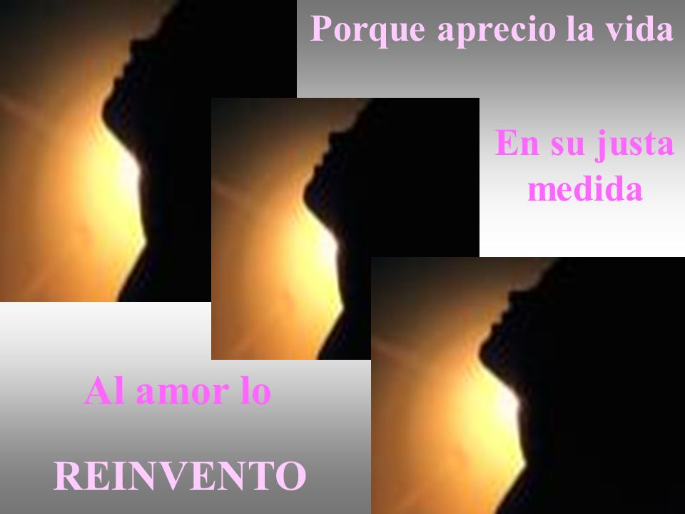 Porque aprecio la vida En su justa medida Al amor lo REINVENTO