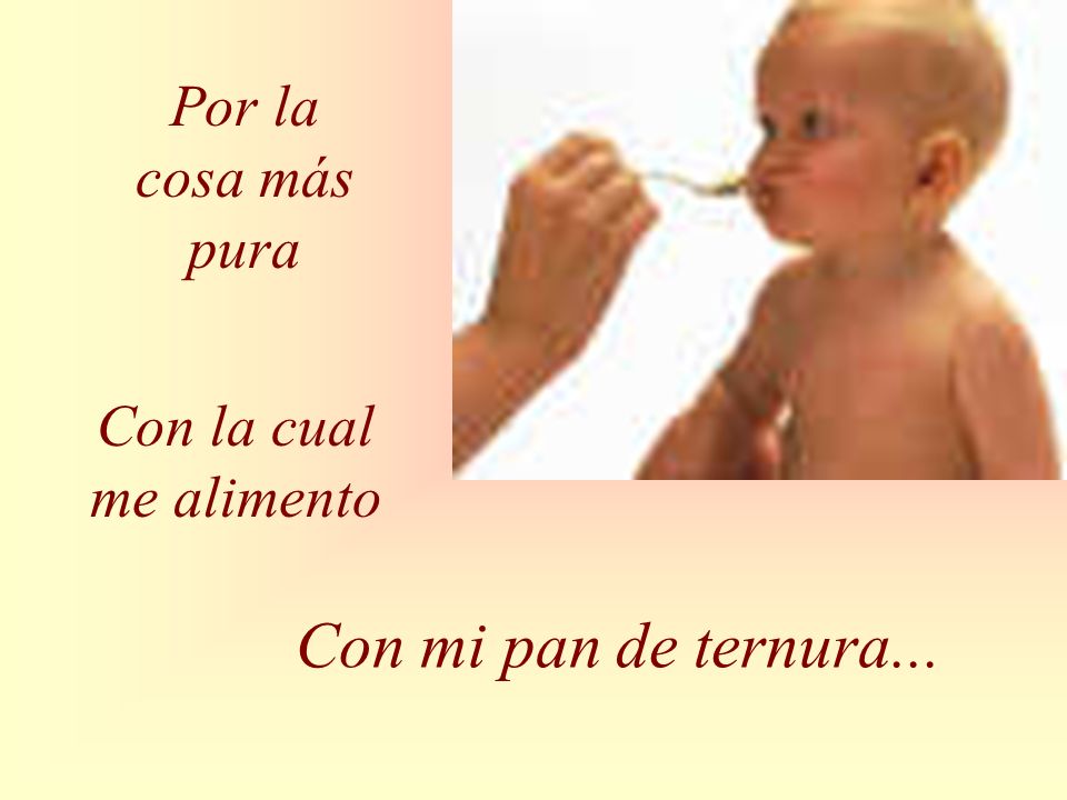 Por la cosa más pura Con la cual me alimento Con mi pan de ternura...