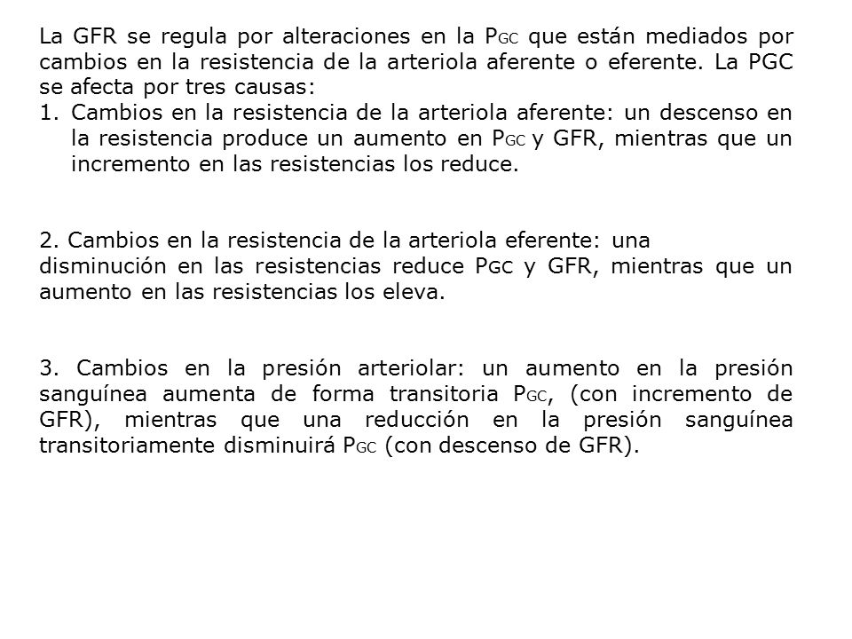 La GFR se regula por alteraciones en la PGC que están mediados por cambios en la resistencia de la arteriola aferente o eferente. La PGC se afecta por tres causas:
