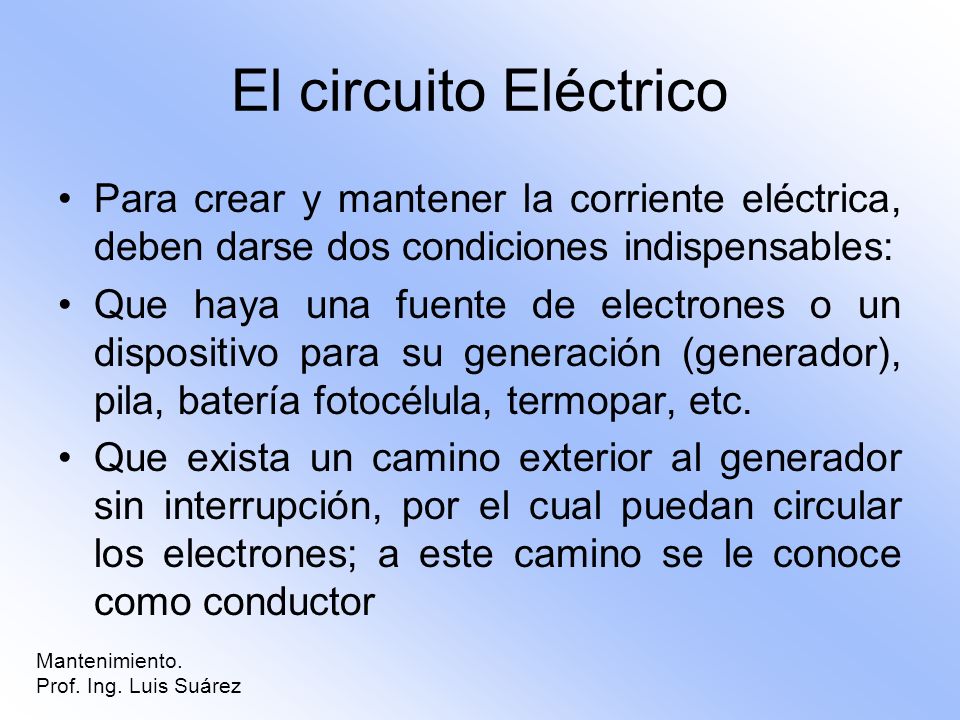 El circuito Eléctrico Para crear y mantener la corriente eléctrica, deben darse dos condiciones indispensables: