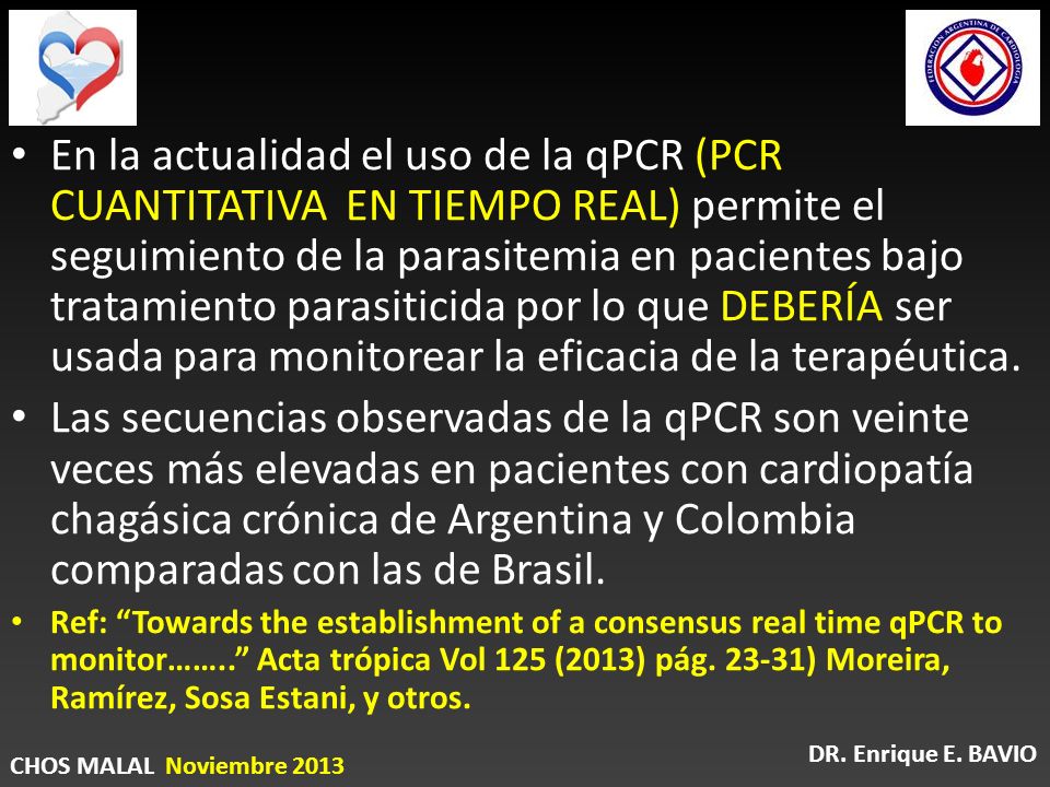 En la actualidad el uso de la qPCR (PCR CUANTITATIVA EN TIEMPO REAL) permite el seguimiento de la parasitemia en pacientes bajo tratamiento parasiticida por lo que DEBERÍA ser usada para monitorear la eficacia de la terapéutica.