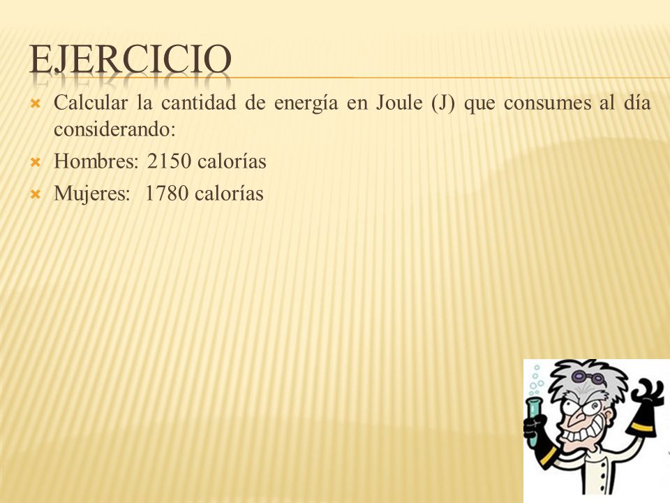 Ejercicio Calcular la cantidad de energía en Joule (J) que consumes al día considerando: Hombres: 2150 calorías.