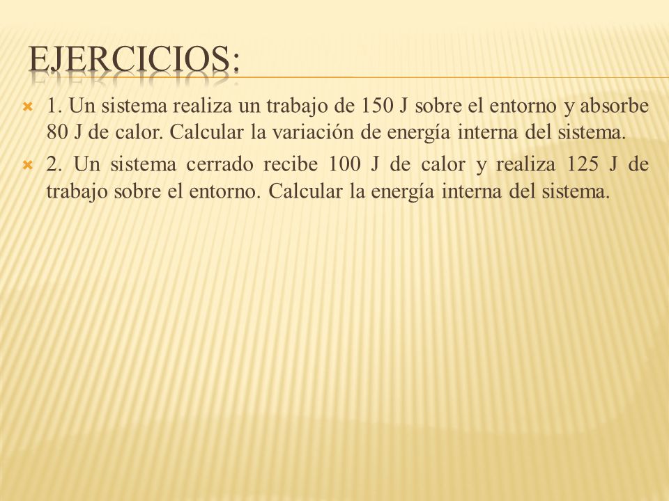 Ejercicios: 1. Un sistema realiza un trabajo de 150 J sobre el entorno y absorbe 80 J de calor. Calcular la variación de energía interna del sistema.