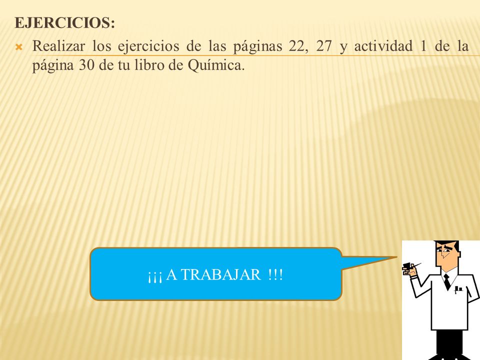 EJERCICIOS: Realizar los ejercicios de las páginas 22, 27 y actividad 1 de la página 30 de tu libro de Química.