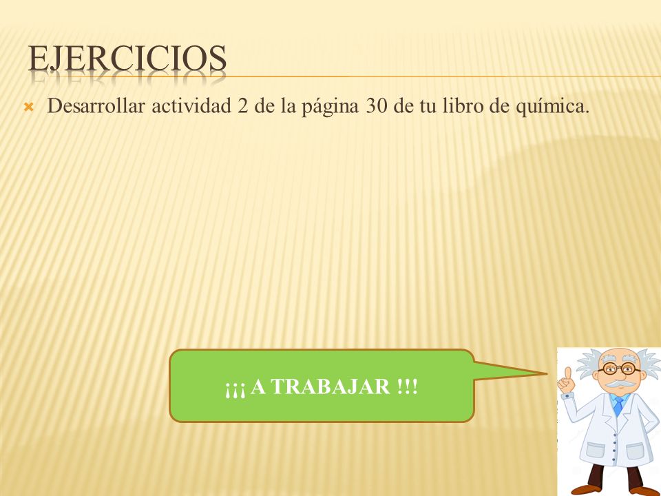 Ejercicios Desarrollar actividad 2 de la página 30 de tu libro de química. ¡¡¡ A TRABAJAR !!!