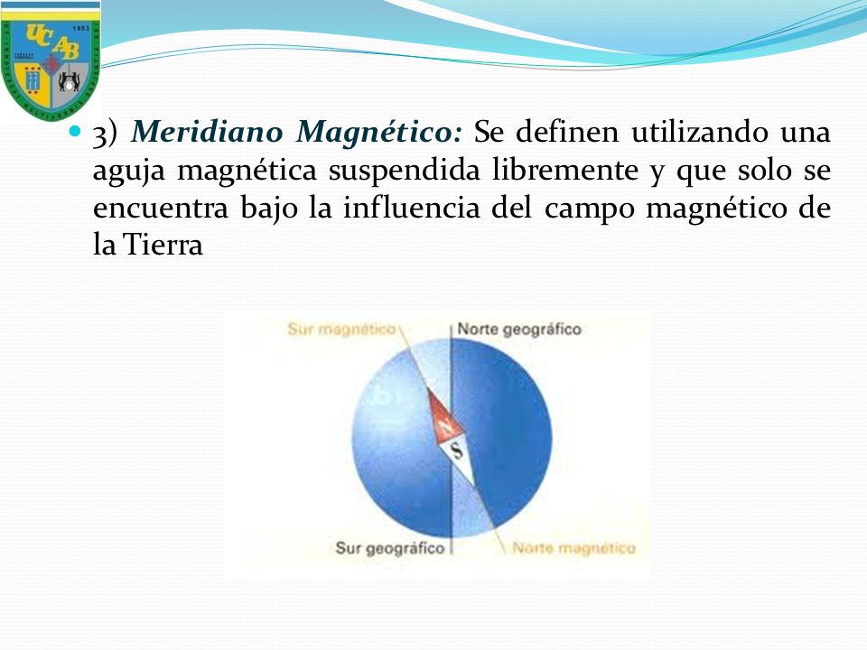 3) Meridiano Magnético: Se definen utilizando una aguja magnética suspendida libremente y que solo se encuentra bajo la influencia del campo magnético de la Tierra
