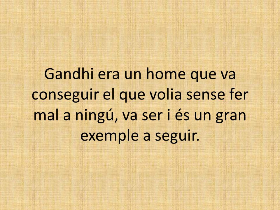 Gandhi era un home que va conseguir el que volia sense fer mal a ningú, va ser i és un gran exemple a seguir.