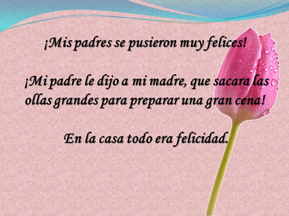 ¡Mis padres se pusieron muy felices! En la casa todo era felicidad.