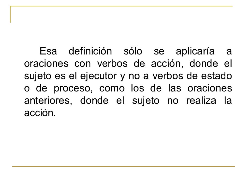 Esa definición sólo se aplicaría a oraciones con verbos de acción, donde el sujeto es el ejecutor y no a verbos de estado o de proceso, como los de las oraciones anteriores, donde el sujeto no realiza la acción.