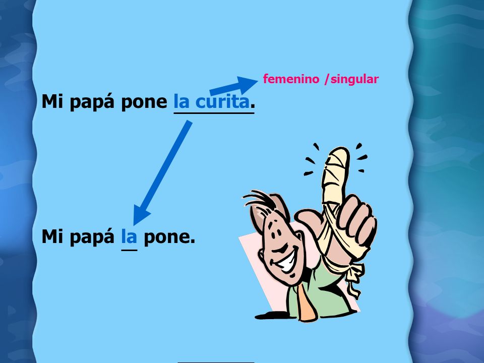 Mi papá pone la curita. Mi papá la pone. femenino /singular
