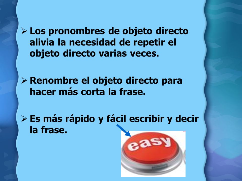 Los pronombres de objeto directo alivia la necesidad de repetir el objeto directo varias veces.