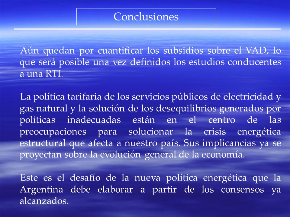 Conclusiones Aún quedan por cuantificar los subsidios sobre el VAD, lo que será posible una vez definidos los estudios conducentes a una RTI.