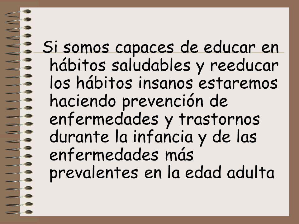 Si somos capaces de educar en hábitos saludables y reeducar los hábitos insanos estaremos haciendo prevención de enfermedades y trastornos durante la infancia y de las enfermedades más prevalentes en la edad adulta