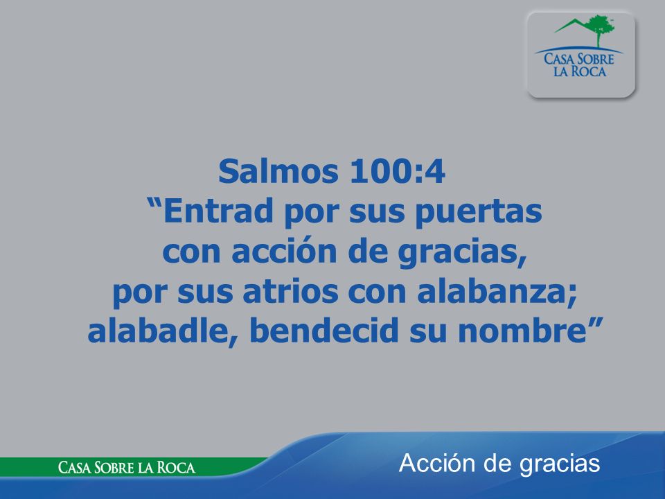 Salmos 100:4 Entrad por sus puertas con acción de gracias, por sus atrios con alabanza; alabadle, bendecid su nombre
