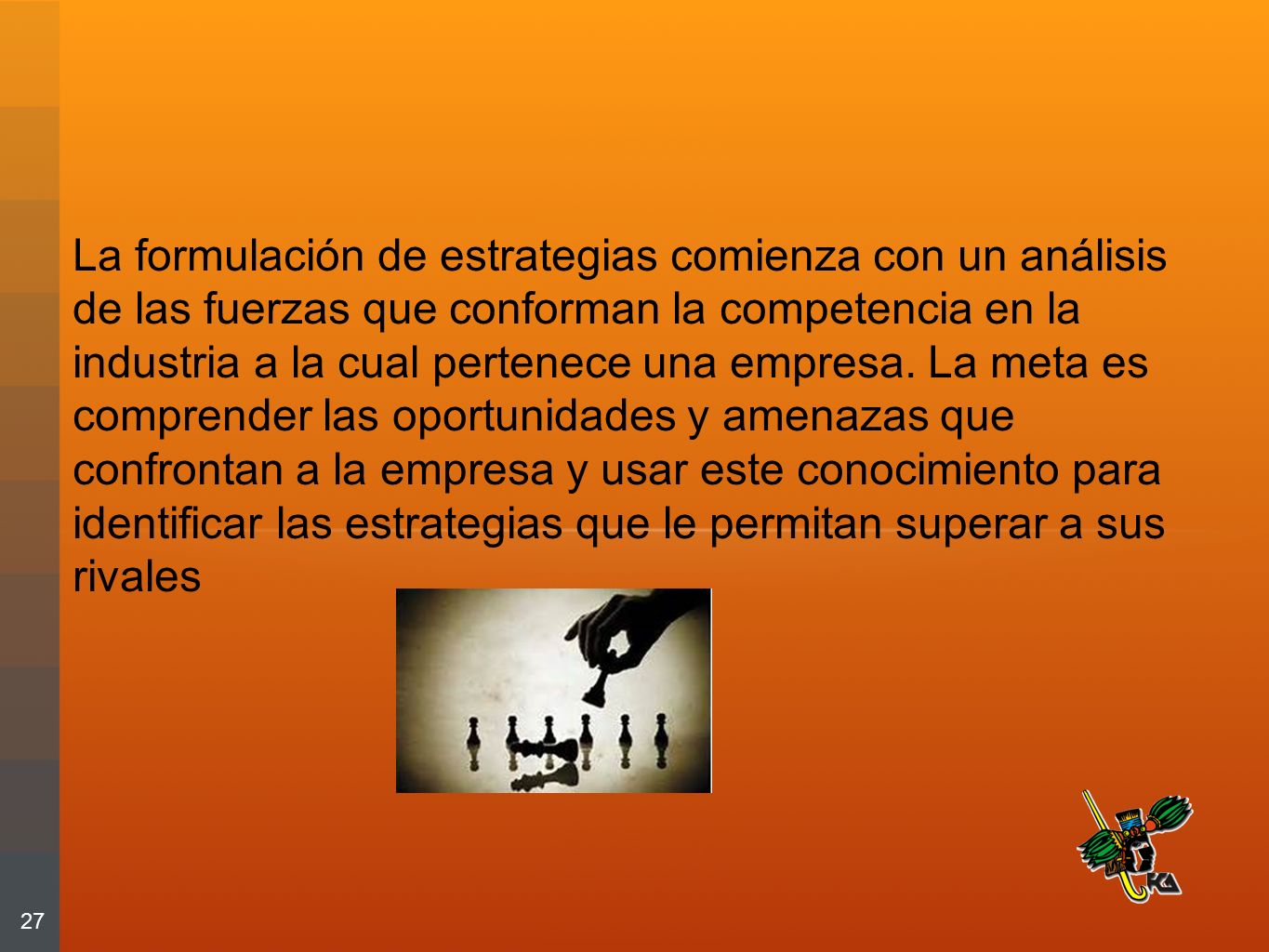 La formulación de estrategias comienza con un análisis de las fuerzas que conforman la competencia en la industria a la cual pertenece una empresa. La meta es comprender las oportunidades y amenazas que confrontan a la empresa y usar este conocimiento para identificar las estrategias que le permitan superar a sus rivales