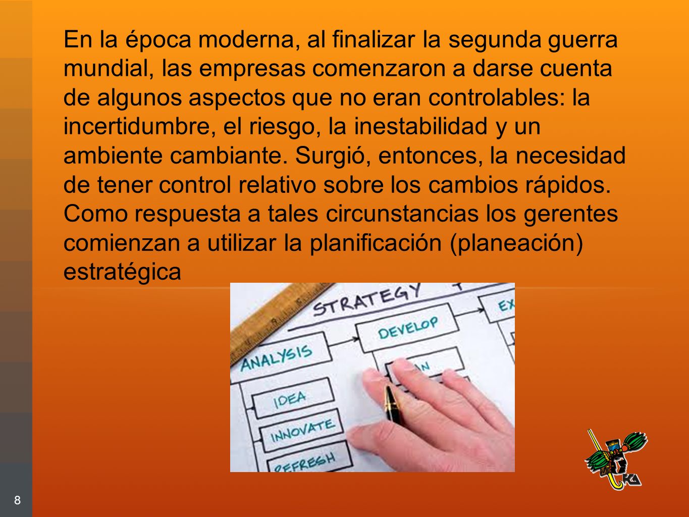 En la época moderna, al finalizar la segunda guerra mundial, las empresas comenzaron a darse cuenta de algunos aspectos que no eran controlables: la incertidumbre, el riesgo, la inestabilidad y un ambiente cambiante. Surgió, entonces, la necesidad de tener control relativo sobre los cambios rápidos. Como respuesta a tales circunstancias los gerentes comienzan a utilizar la planificación (planeación) estratégica
