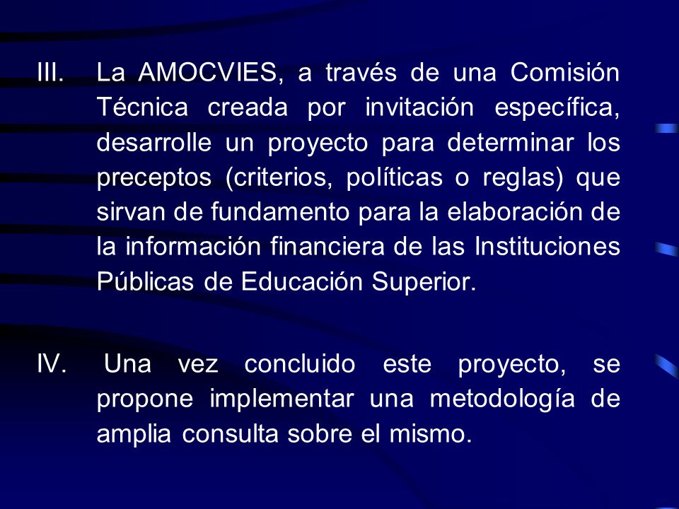 La AMOCVIES, a través de una Comisión Técnica creada por invitación específica, desarrolle un proyecto para determinar los preceptos (criterios, políticas o reglas) que sirvan de fundamento para la elaboración de la información financiera de las Instituciones Públicas de Educación Superior.
