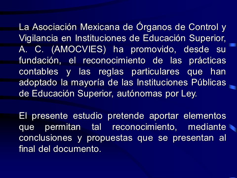 La Asociación Mexicana de Órganos de Control y Vigilancia en Instituciones de Educación Superior, A. C. (AMOCVIES) ha promovido, desde su fundación, el reconocimiento de las prácticas contables y las reglas particulares que han adoptado la mayoría de las Instituciones Públicas de Educación Superior, autónomas por Ley.
