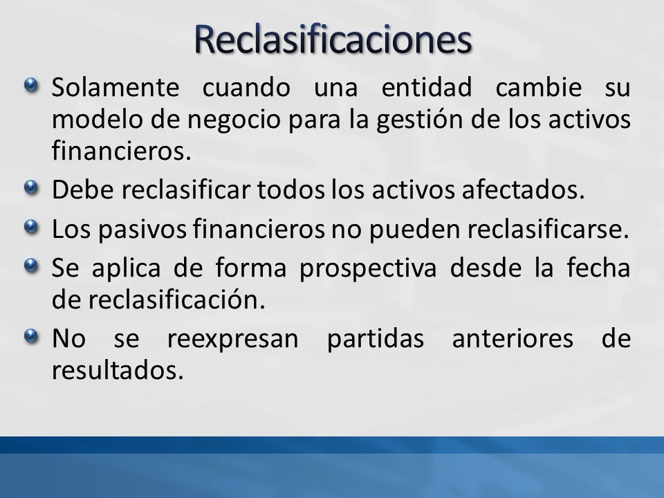 Reclasificaciones Solamente cuando una entidad cambie su modelo de negocio para la gestión de los activos financieros.