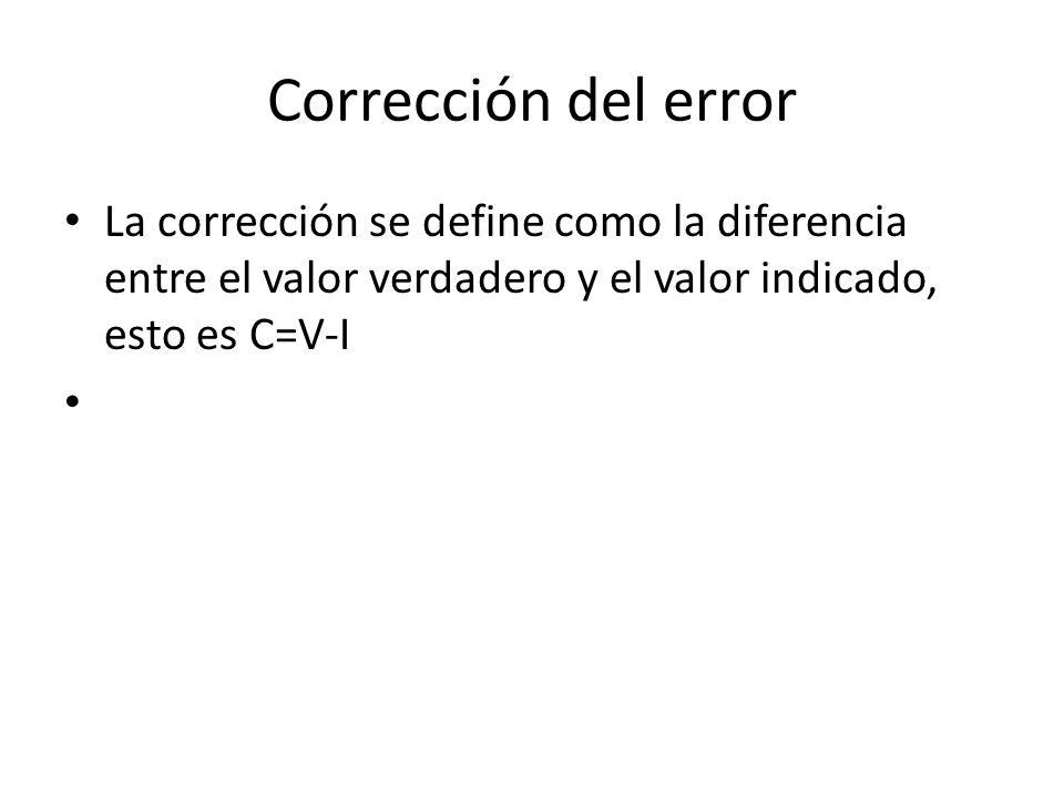 Corrección del error La corrección se define como la diferencia entre el valor verdadero y el valor indicado, esto es C=V-I.