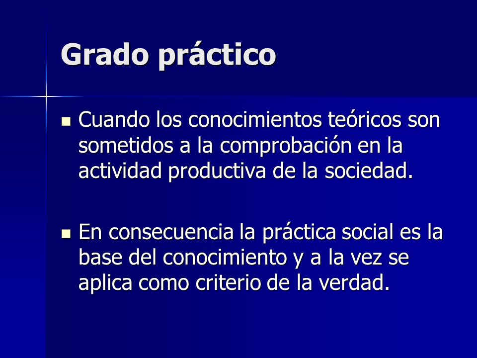 Grado práctico Cuando los conocimientos teóricos son sometidos a la comprobación en la actividad productiva de la sociedad.