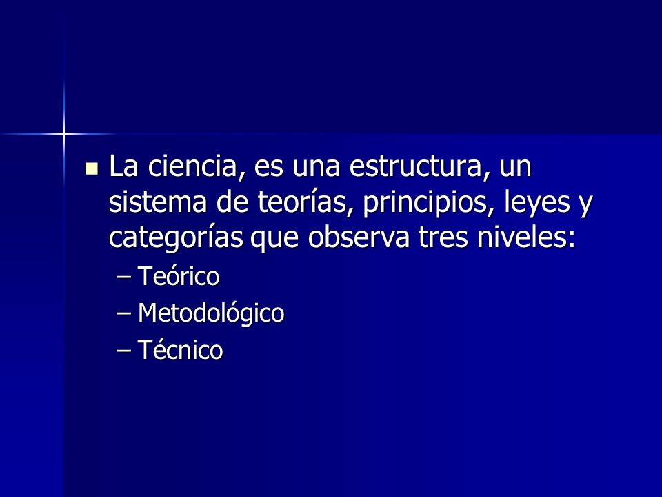 La ciencia, es una estructura, un sistema de teorías, principios, leyes y categorías que observa tres niveles:
