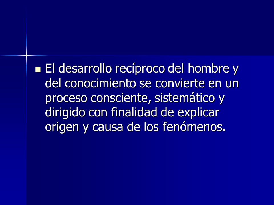 El desarrollo recíproco del hombre y del conocimiento se convierte en un proceso consciente, sistemático y dirigido con finalidad de explicar origen y causa de los fenómenos.