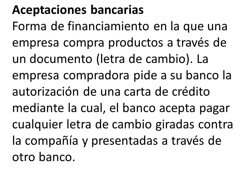 Aceptaciones bancarias Forma de financiamiento en la que una empresa compra productos a través de un documento (letra de cambio).