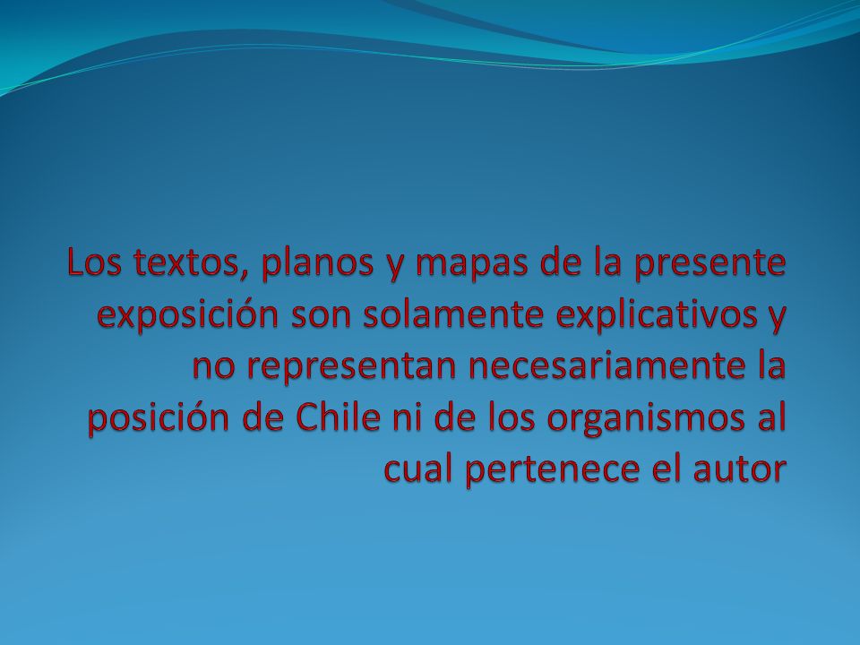 Los textos, planos y mapas de la presente exposición son solamente explicativos y no representan necesariamente la posición de Chile ni de los organismos al cual pertenece el autor