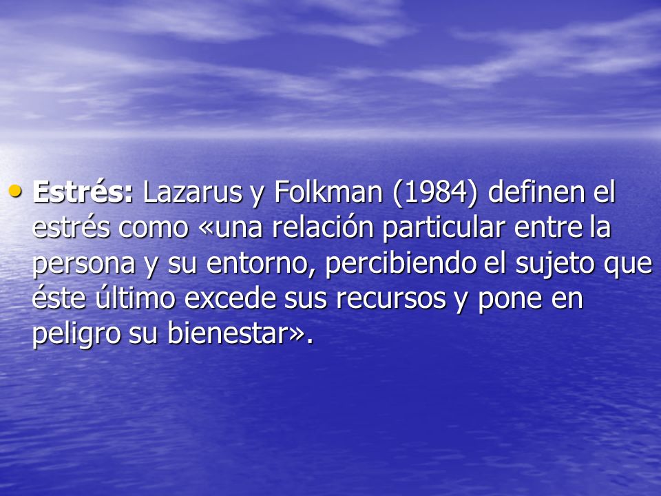 Estrés: Lazarus y Folkman (1984) definen el estrés como «una relación particular entre la persona y su entorno, percibiendo el sujeto que éste último excede sus recursos y pone en peligro su bienestar».