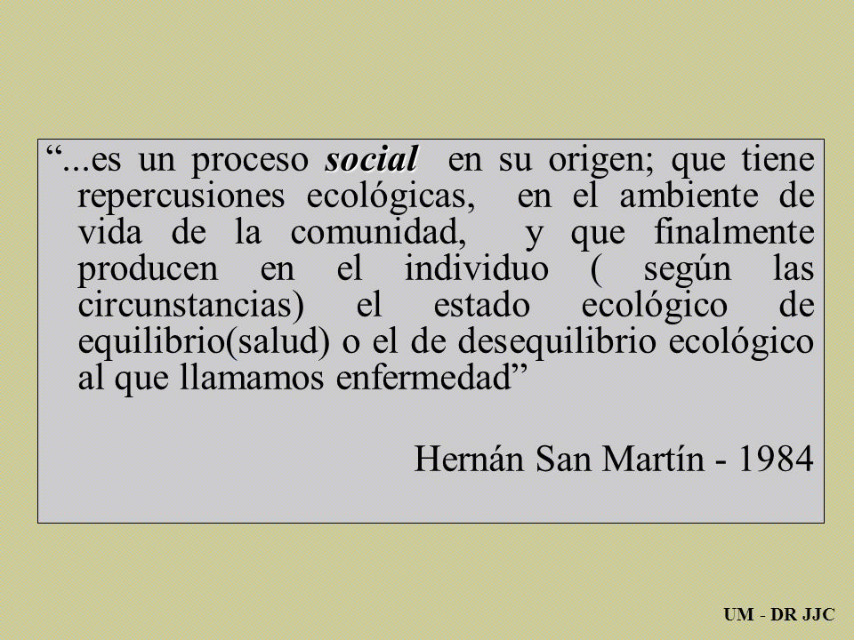 ...es un proceso social en su origen; que tiene repercusiones ecológicas, en el ambiente de vida de la comunidad, y que finalmente producen en el individuo ( según las circunstancias) el estado ecológico de equilibrio(salud) o el de desequilibrio ecológico al que llamamos enfermedad