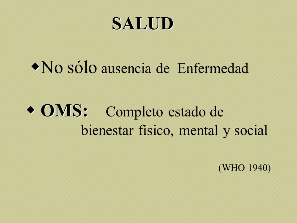 SALUD No sólo ausencia de Enfermedad  OMS: Completo estado de bienestar físico, mental y social (WHO 1940)