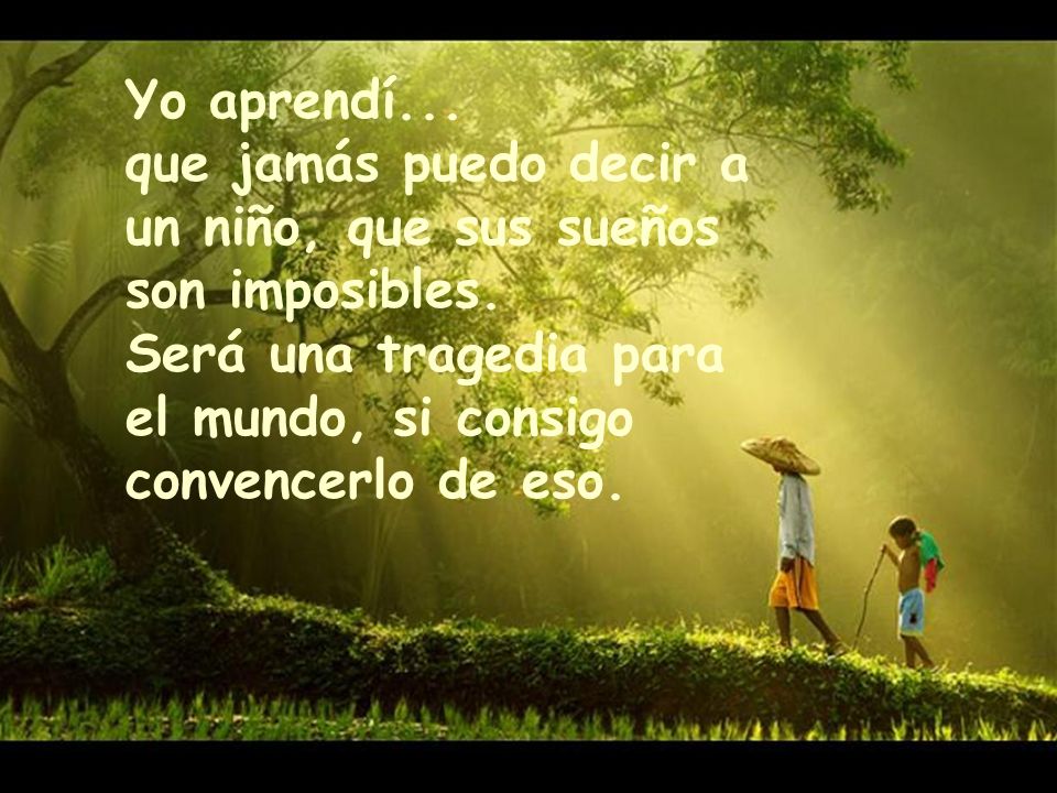 Yo aprendí... que jamás puedo decir a un niño, que sus sueños son imposibles.