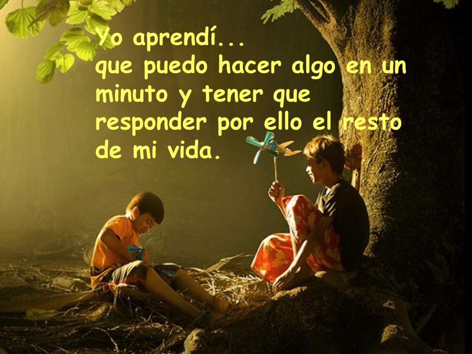 Yo aprendí... que puedo hacer algo en un minuto y tener que responder por ello el resto de mi vida.