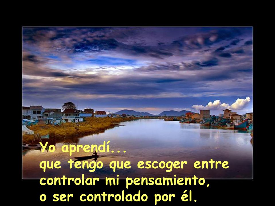 Yo aprendí... que tengo que escoger entre controlar mi pensamiento, o ser controlado por él.