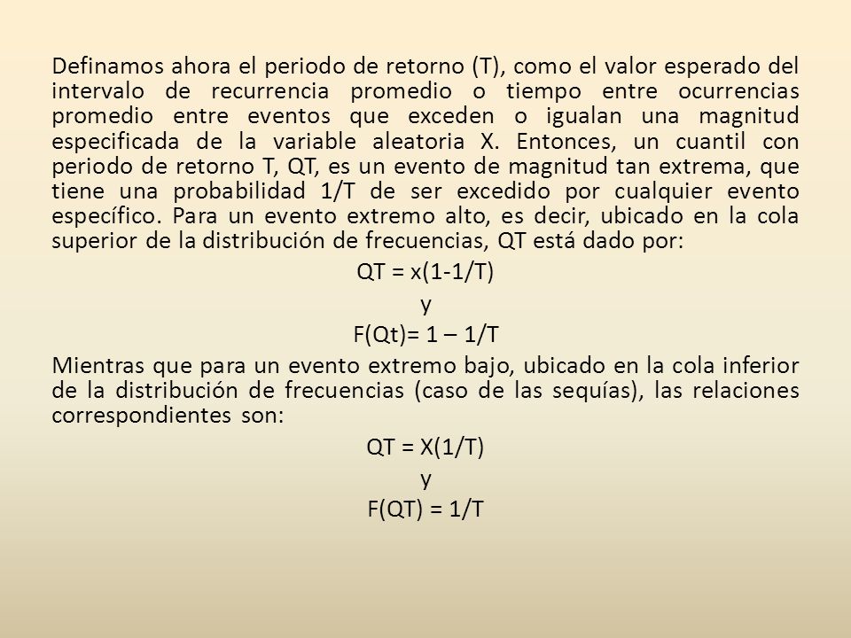 Definamos ahora el periodo de retorno (T), como el valor esperado del intervalo de recurrencia promedio o tiempo entre ocurrencias promedio entre eventos que exceden o igualan una magnitud especificada de la variable aleatoria X.