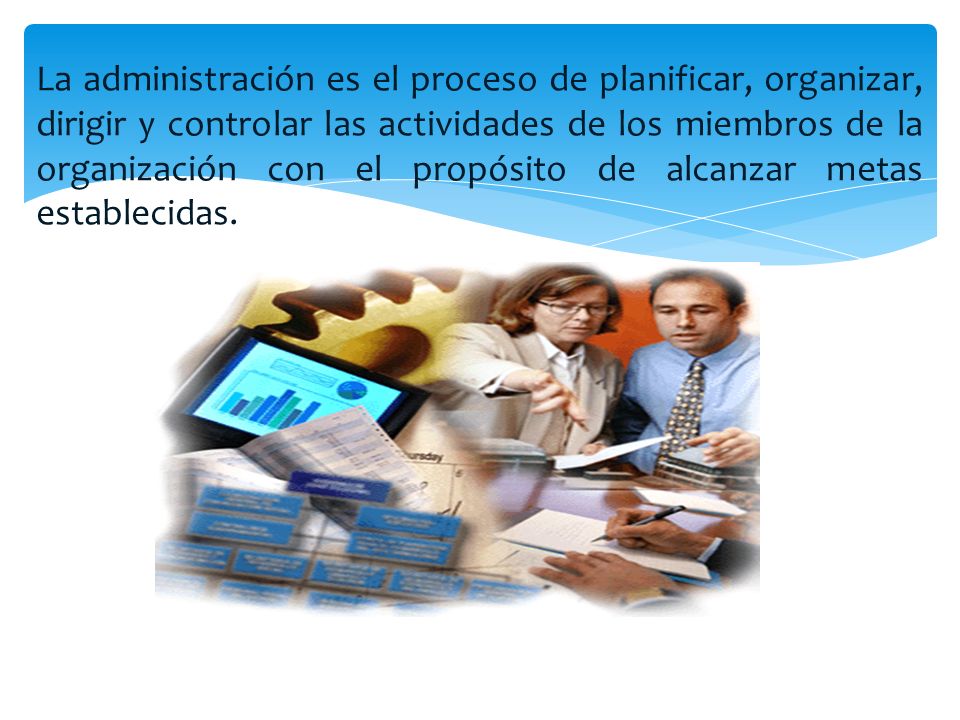 La administración es el proceso de planificar, organizar, dirigir y controlar las actividades de los miembros de la organización con el propósito de alcanzar metas establecidas.
