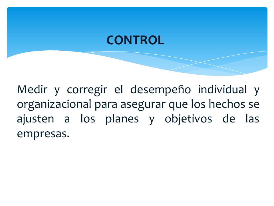 CONTROL Medir y corregir el desempeño individual y organizacional para asegurar que los hechos se ajusten a los planes y objetivos de las empresas.